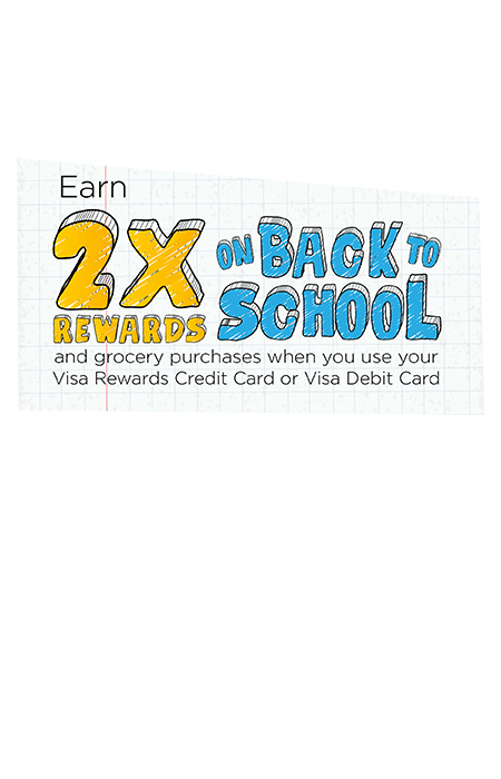 Earn 2x rewards on grocery and back to school purchases when you use your visa rewards credit card or visa debit card