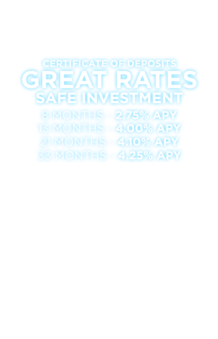 Certificate of Deposits. Great Rates. Safe Investment. 8 months-2.25% APY. 13 months-2.75% APY. 21 Months-4.00% APY. 33 Months-4.10% APY.