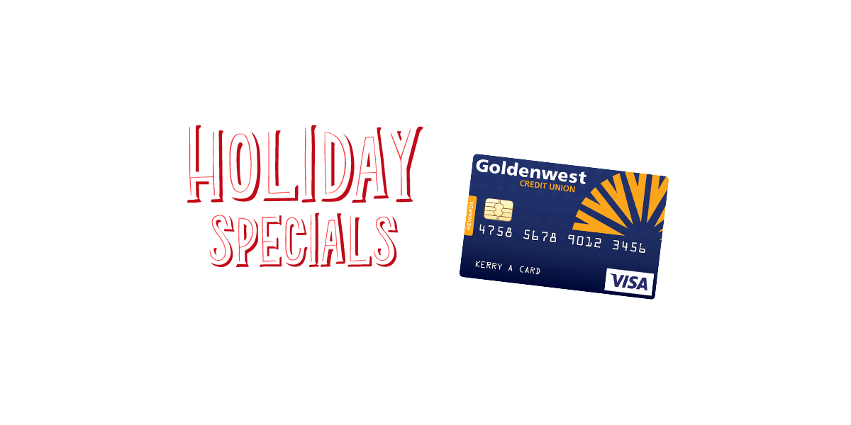 Holiday Specials: Receive 1% Cash Back on Qualifying purchases when openinga new Goldenwest Credit Card between November 26th and December 31st