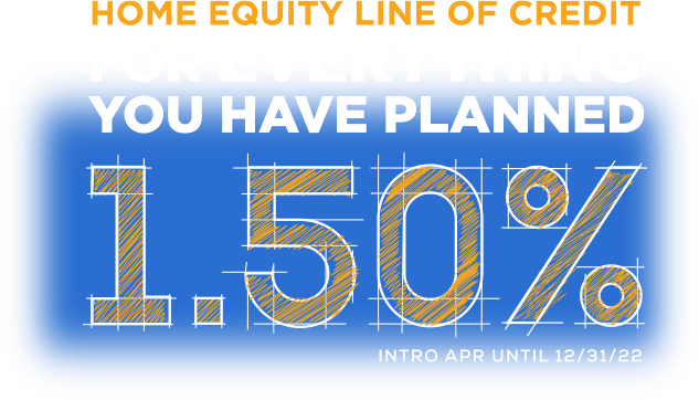 Home Equity Line of Credit. For everything you ahve planned. 1.50% intro APR until 12/31/22.