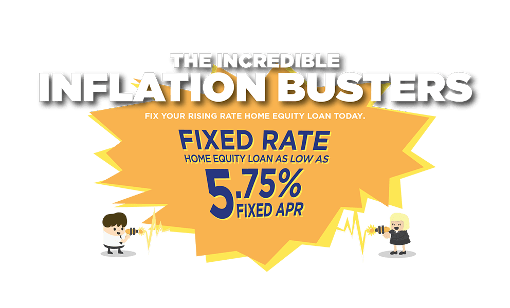 The incredible inflation busters! fix your rising rate home equity loan today. Fixed rate Home equity loan as low as 5.75% fixed APR.
