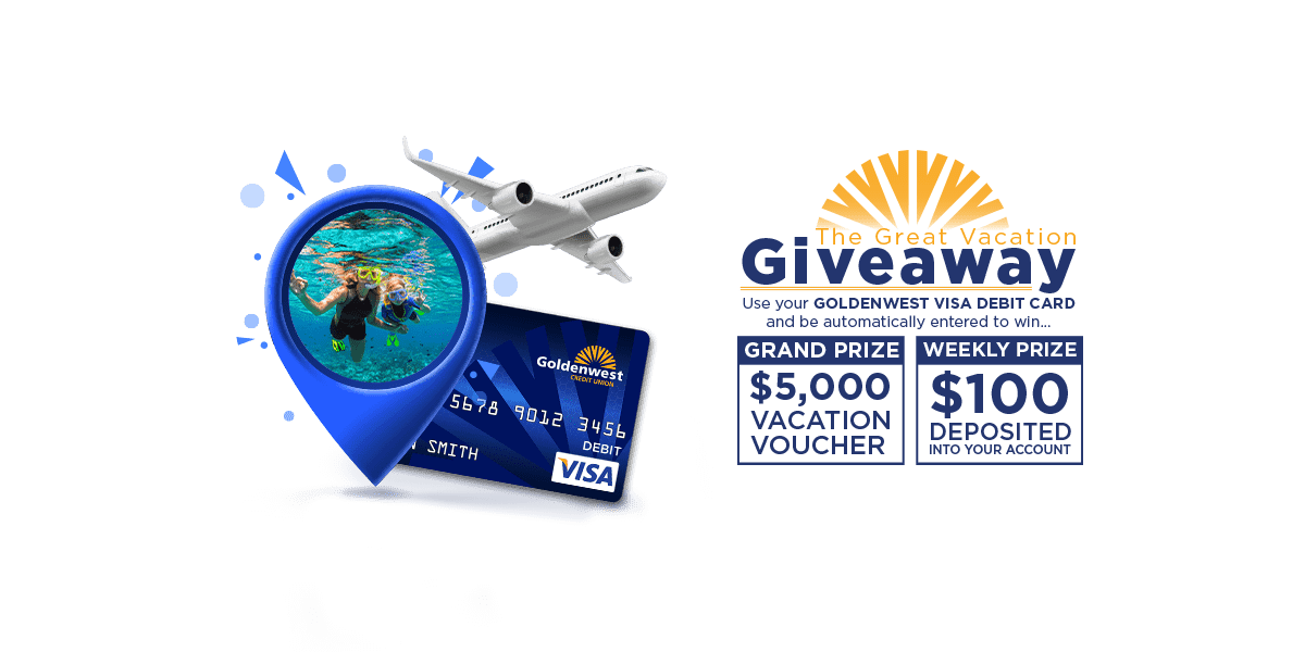 The Great Vacation Giveaway. Use your Goldenwest visa debit card and be automatically entered to win a $5,000 vacation voucher or $100 deposited into your account.
