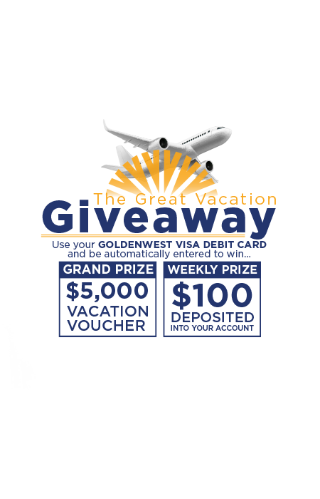 The Great Vacation Giveaway. Use your Goldenwest visa debit card and be automatically entered to win a $5,000 vacation voucher or $100 deposited into your account.