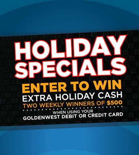 Holiday Specials: Earn extra holiday cash. Four weekly winners. Enter to win $50 each time you use your Goldenwest Credit Union Visa debit card November 19th thru December 31st.